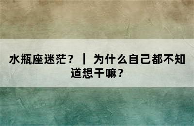 水瓶座迷茫？｜ 为什么自己都不知道想干嘛？